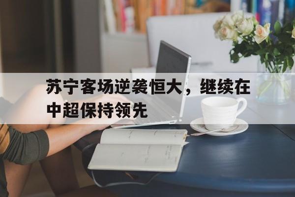 苏宁经过与恒大一役已经初露冠军相了, 夺冠指日可待?
